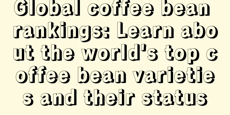 Global coffee bean rankings: Learn about the world's top coffee bean varieties and their status