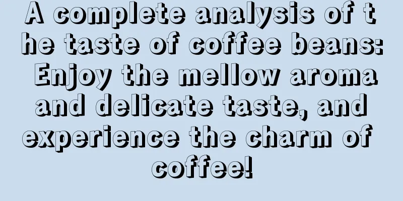 A complete analysis of the taste of coffee beans: Enjoy the mellow aroma and delicate taste, and experience the charm of coffee!