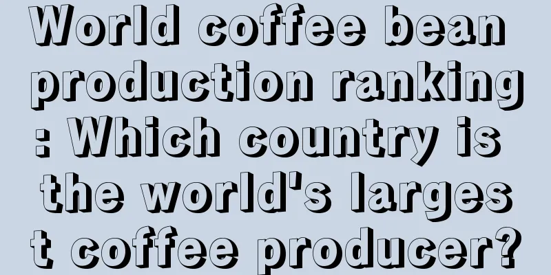 World coffee bean production ranking: Which country is the world's largest coffee producer?