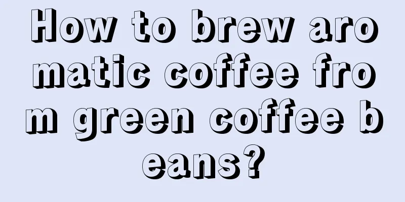 How to brew aromatic coffee from green coffee beans?