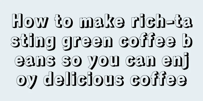 How to make rich-tasting green coffee beans so you can enjoy delicious coffee