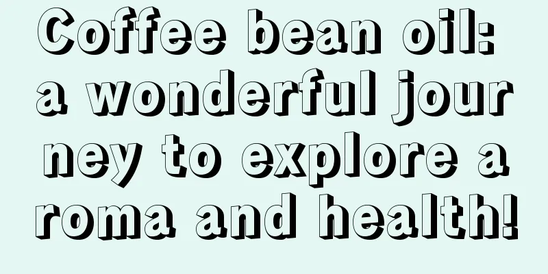 Coffee bean oil: a wonderful journey to explore aroma and health!