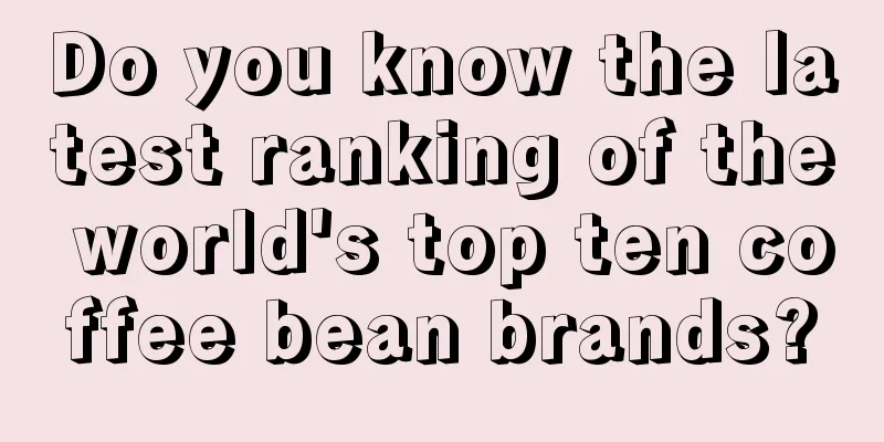 Do you know the latest ranking of the world's top ten coffee bean brands?