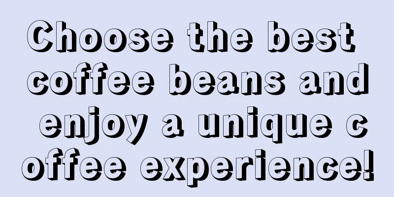 Choose the best coffee beans and enjoy a unique coffee experience!