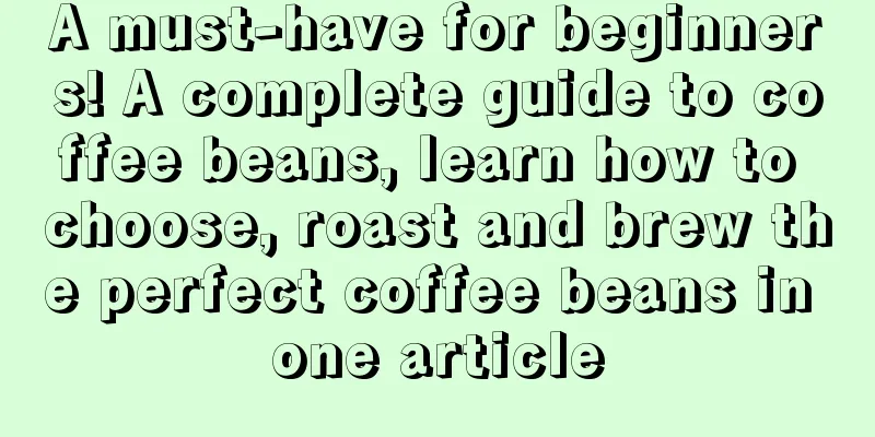 A must-have for beginners! A complete guide to coffee beans, learn how to choose, roast and brew the perfect coffee beans in one article