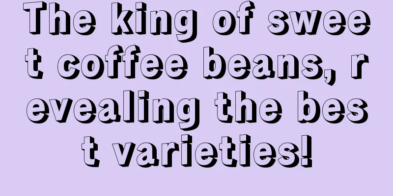 The king of sweet coffee beans, revealing the best varieties!