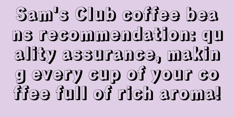 Sam's Club coffee beans recommendation: quality assurance, making every cup of your coffee full of rich aroma!