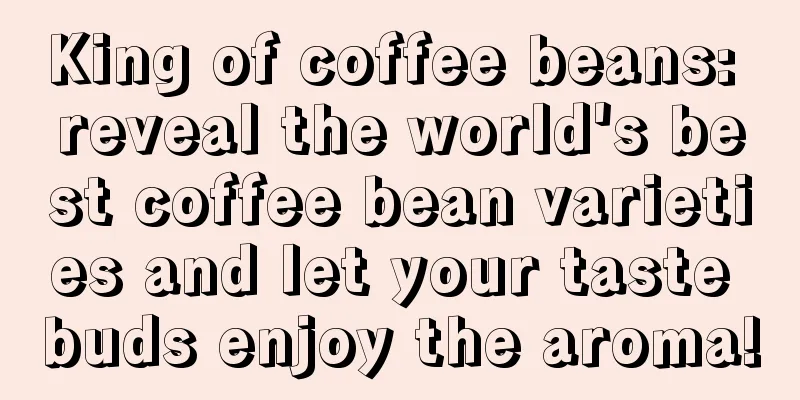 King of coffee beans: reveal the world's best coffee bean varieties and let your taste buds enjoy the aroma!