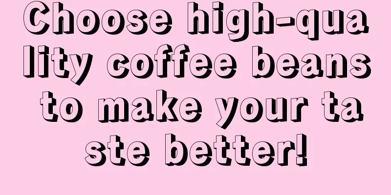 Choose high-quality coffee beans to make your taste better!