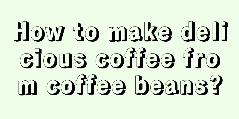 How to make delicious coffee from coffee beans?