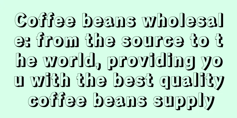 Coffee beans wholesale: from the source to the world, providing you with the best quality coffee beans supply