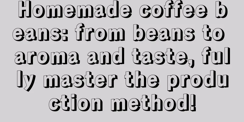 Homemade coffee beans: from beans to aroma and taste, fully master the production method!