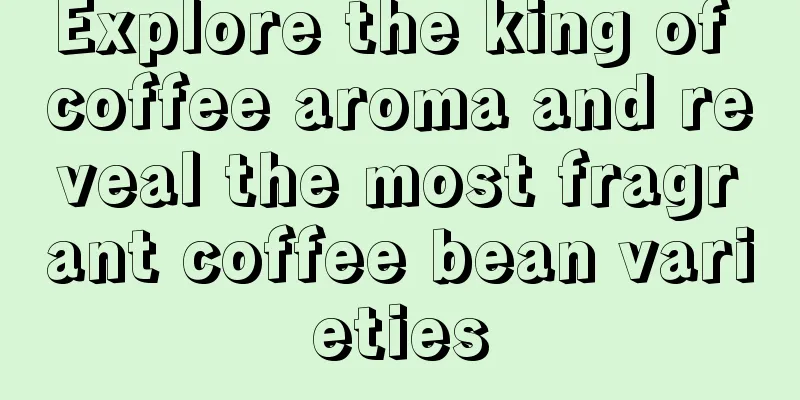 Explore the king of coffee aroma and reveal the most fragrant coffee bean varieties