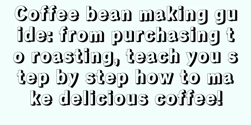 Coffee bean making guide: from purchasing to roasting, teach you step by step how to make delicious coffee!