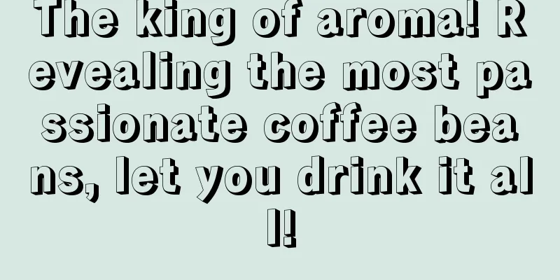 The king of aroma! Revealing the most passionate coffee beans, let you drink it all!