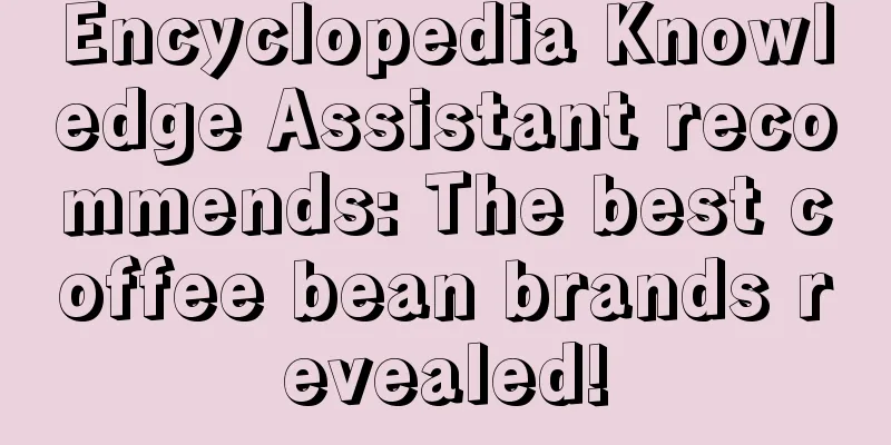 Encyclopedia Knowledge Assistant recommends: The best coffee bean brands revealed!