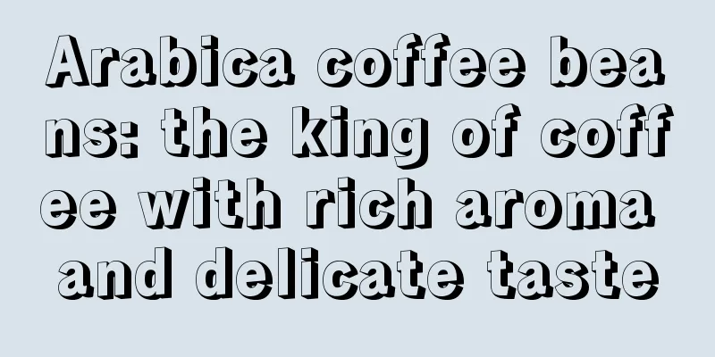 Arabica coffee beans: the king of coffee with rich aroma and delicate taste