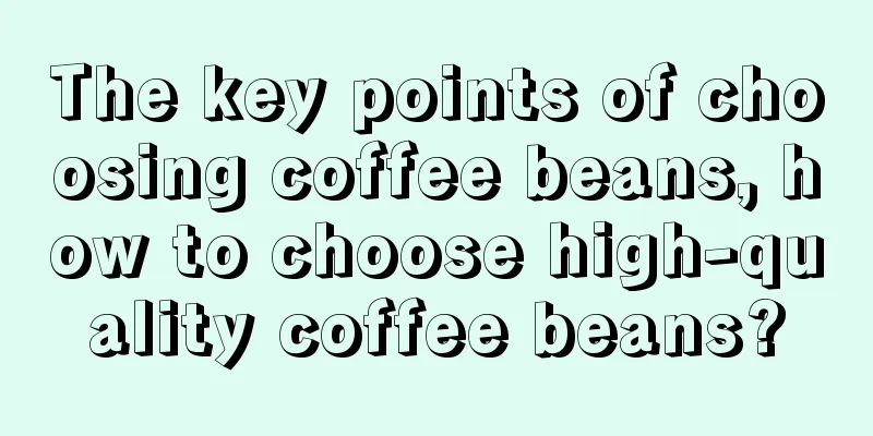 The key points of choosing coffee beans, how to choose high-quality coffee beans?