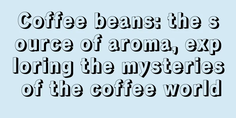 Coffee beans: the source of aroma, exploring the mysteries of the coffee world