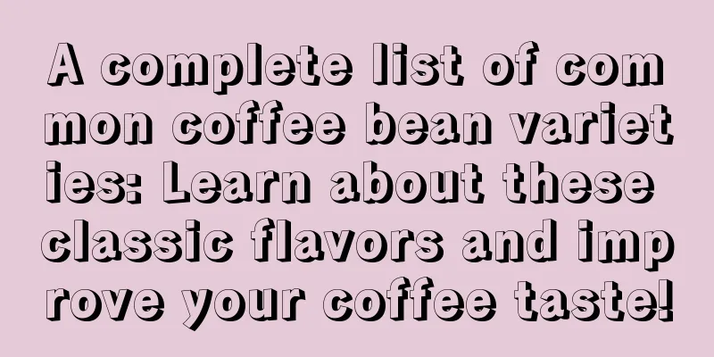 A complete list of common coffee bean varieties: Learn about these classic flavors and improve your coffee taste!