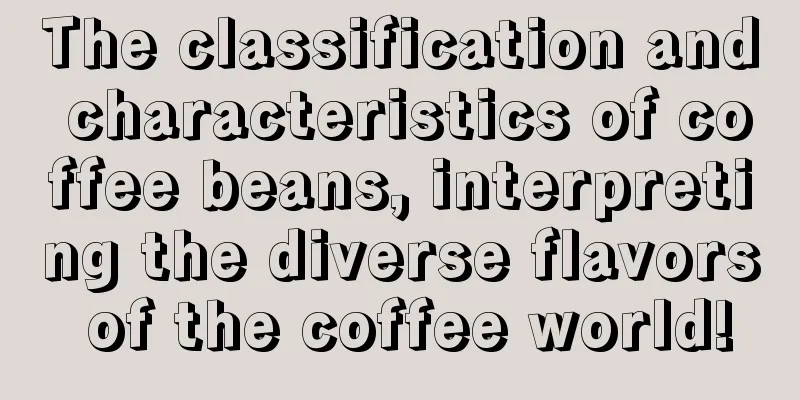 The classification and characteristics of coffee beans, interpreting the diverse flavors of the coffee world!