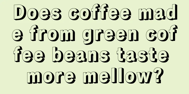 Does coffee made from green coffee beans taste more mellow?