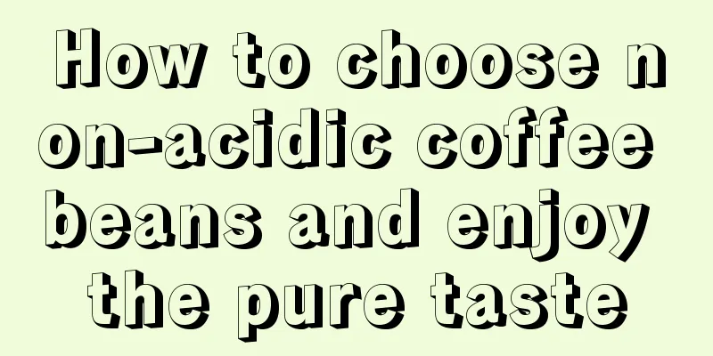 How to choose non-acidic coffee beans and enjoy the pure taste