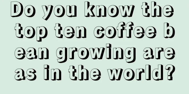 Do you know the top ten coffee bean growing areas in the world?