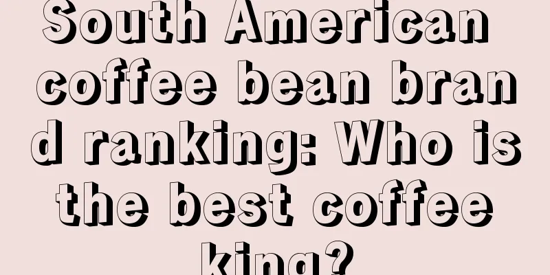 South American coffee bean brand ranking: Who is the best coffee king?