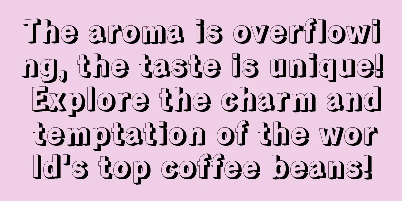 The aroma is overflowing, the taste is unique! Explore the charm and temptation of the world's top coffee beans!