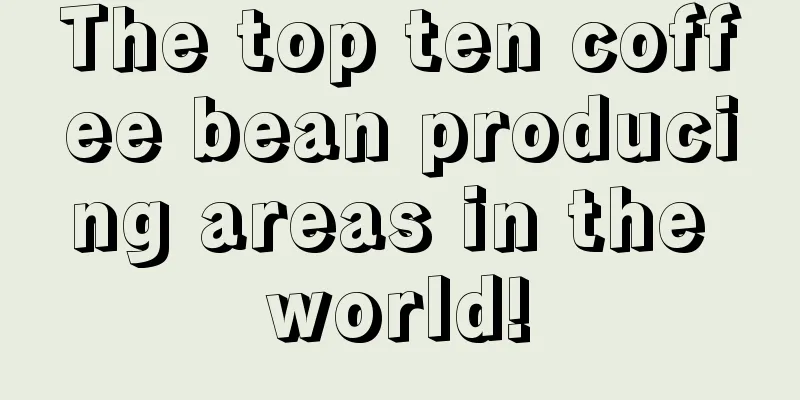 The top ten coffee bean producing areas in the world!