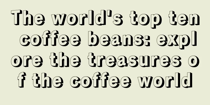 The world's top ten coffee beans: explore the treasures of the coffee world