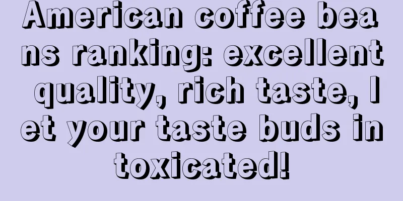 American coffee beans ranking: excellent quality, rich taste, let your taste buds intoxicated!