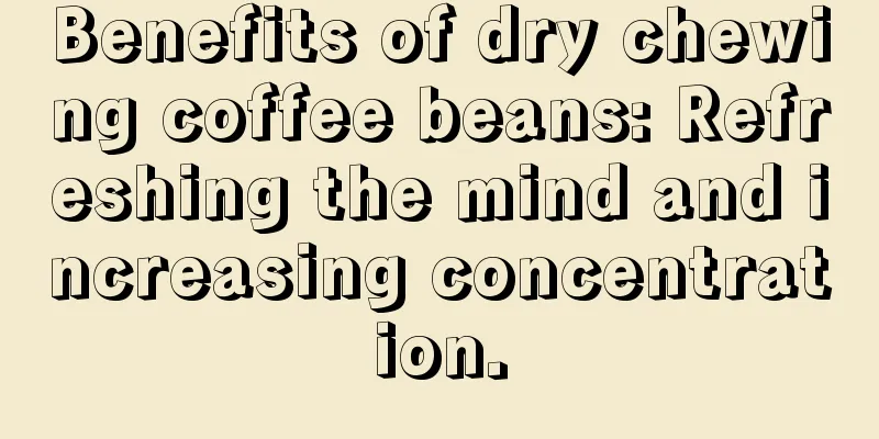 Benefits of dry chewing coffee beans: Refreshing the mind and increasing concentration.