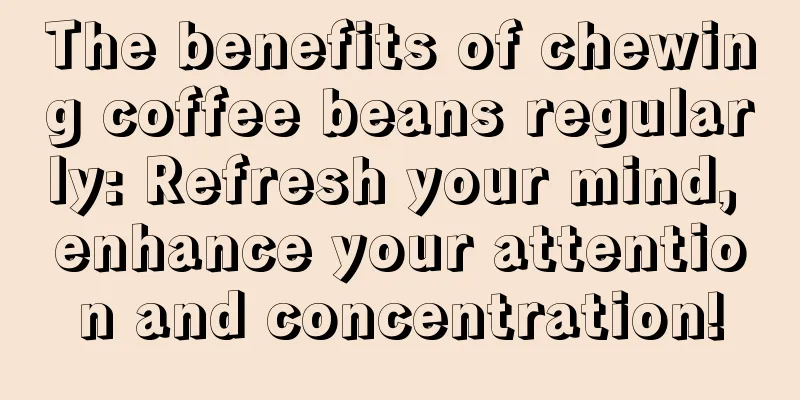 The benefits of chewing coffee beans regularly: Refresh your mind, enhance your attention and concentration!