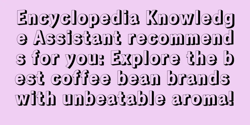 Encyclopedia Knowledge Assistant recommends for you: Explore the best coffee bean brands with unbeatable aroma!