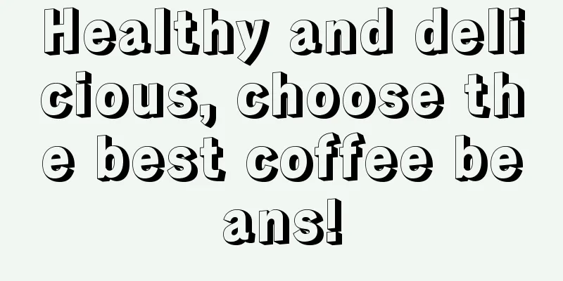 Healthy and delicious, choose the best coffee beans!