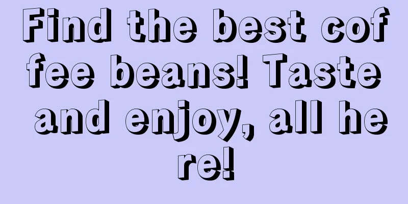 Find the best coffee beans! Taste and enjoy, all here!