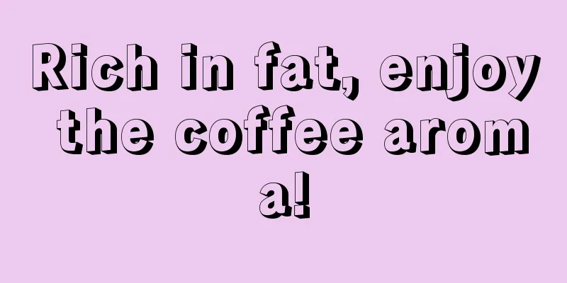 Rich in fat, enjoy the coffee aroma!