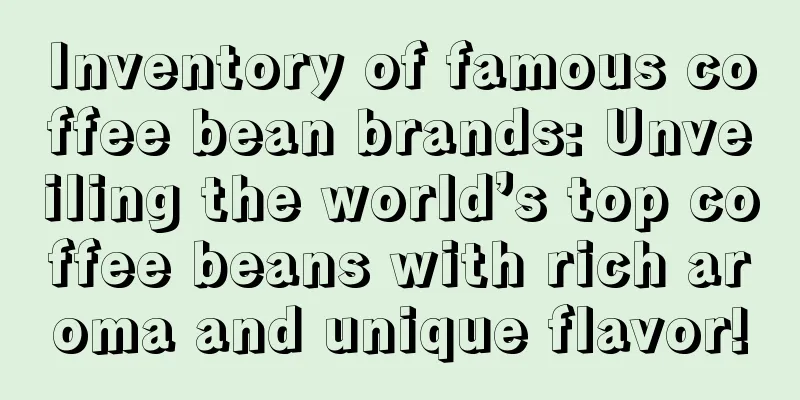 Inventory of famous coffee bean brands: Unveiling the world’s top coffee beans with rich aroma and unique flavor!