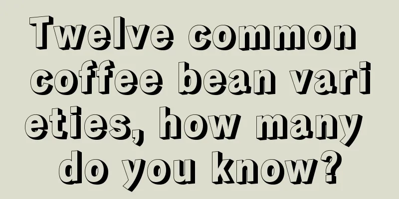 Twelve common coffee bean varieties, how many do you know?