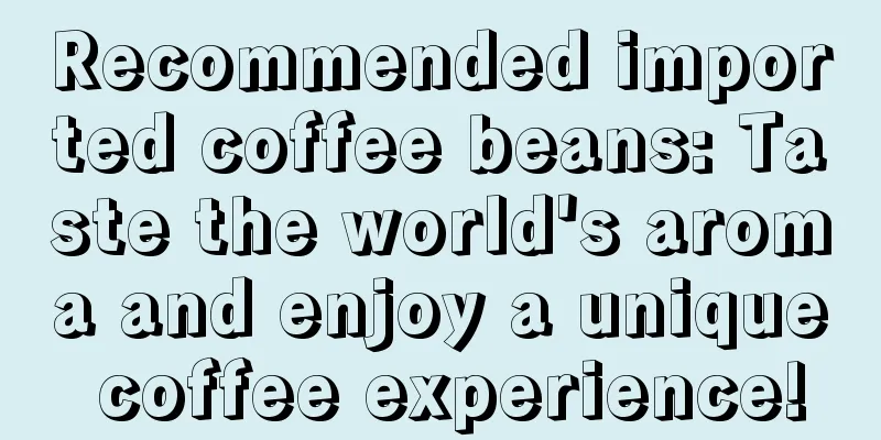 Recommended imported coffee beans: Taste the world's aroma and enjoy a unique coffee experience!