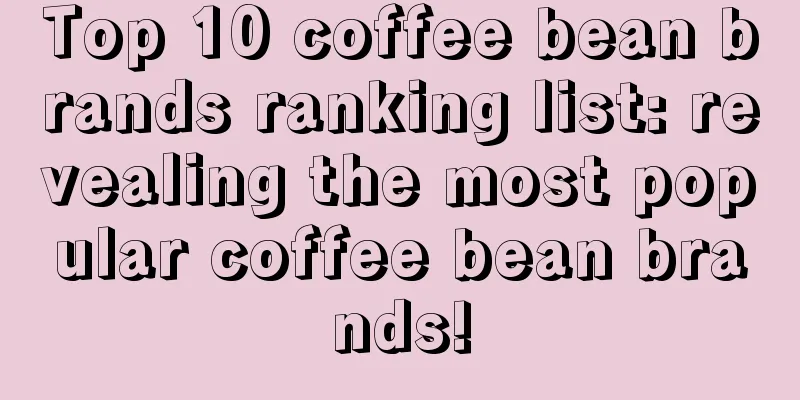 Top 10 coffee bean brands ranking list: revealing the most popular coffee bean brands!