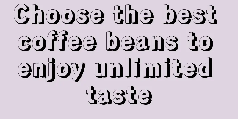 Choose the best coffee beans to enjoy unlimited taste