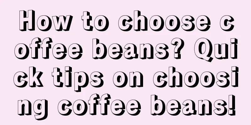 How to choose coffee beans? Quick tips on choosing coffee beans!