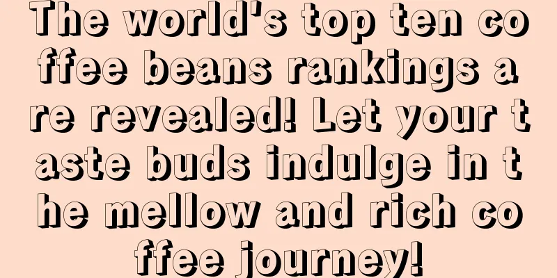 The world's top ten coffee beans rankings are revealed! Let your taste buds indulge in the mellow and rich coffee journey!