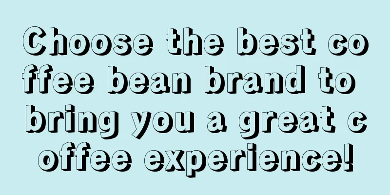 Choose the best coffee bean brand to bring you a great coffee experience!