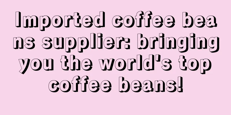 Imported coffee beans supplier: bringing you the world's top coffee beans!