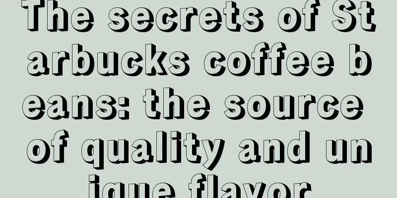 The secrets of Starbucks coffee beans: the source of quality and unique flavor