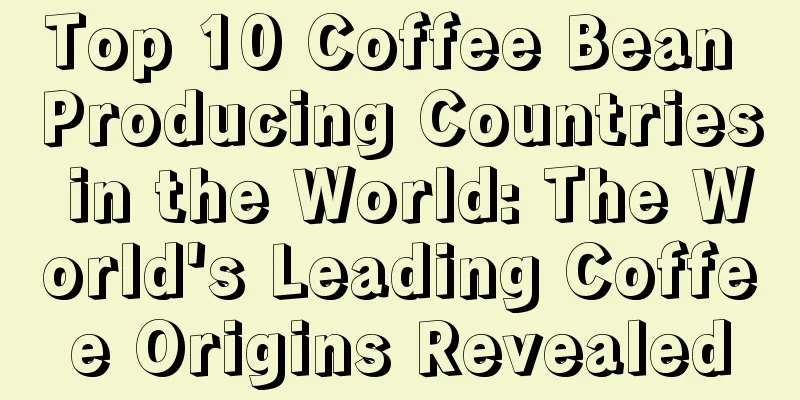 Top 10 Coffee Bean Producing Countries in the World: The World's Leading Coffee Origins Revealed